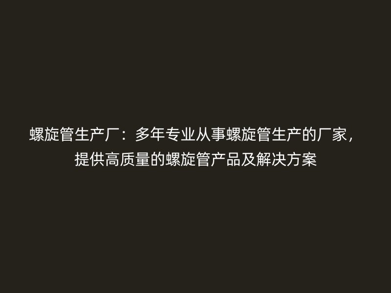 螺旋管生產廠：多年專業從事螺旋管生產的廠家，提供高質量的螺旋管產品及解決方案