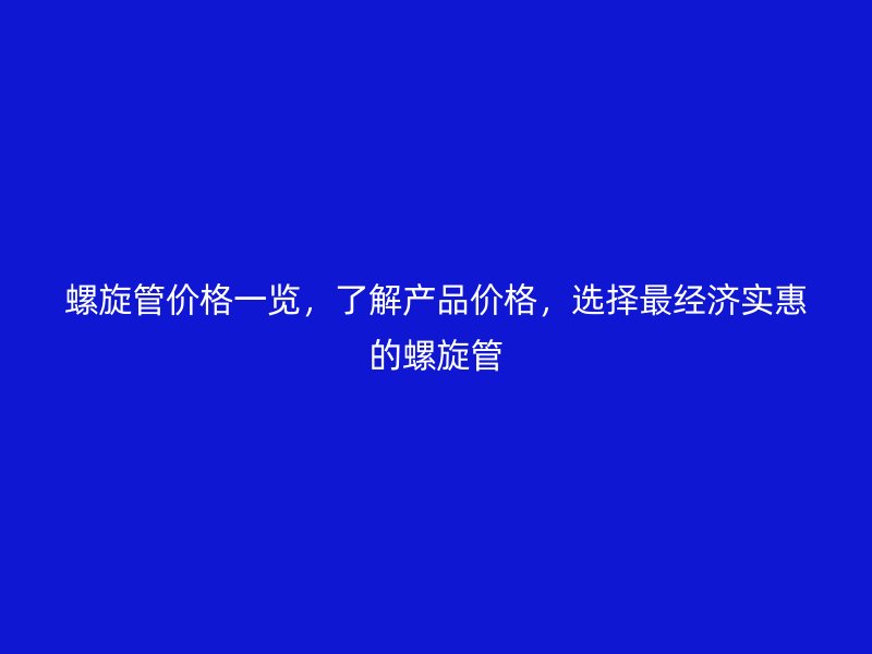 螺旋管價格一覽，了解產(chǎn)品價格，選擇最經(jīng)濟實惠的螺旋管