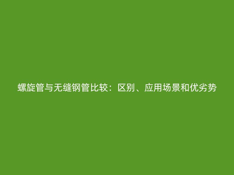 螺旋管與無縫鋼管比較：區別、應用場景和優劣勢