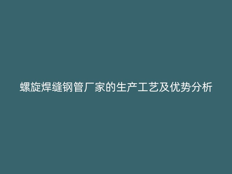螺旋焊縫鋼管廠家的生產(chǎn)工藝及優(yōu)勢分析