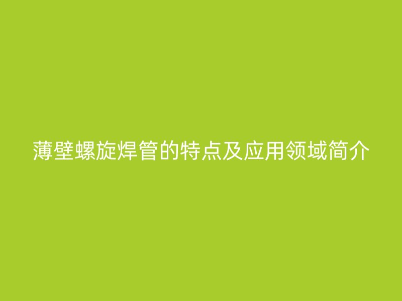 薄壁螺旋焊管的特點及應(yīng)用領(lǐng)域簡介