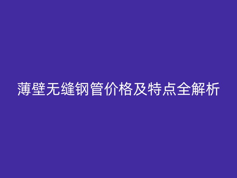 薄壁無縫鋼管價(jià)格及特點(diǎn)全解析