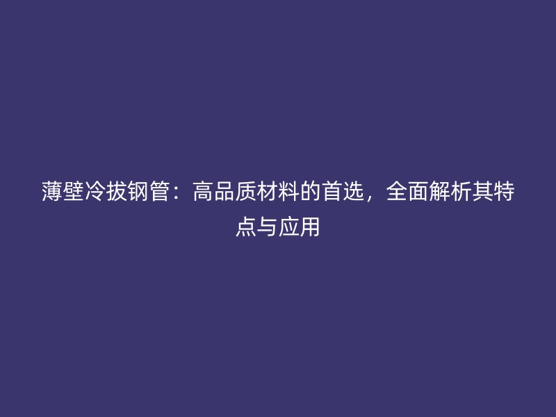 薄壁冷拔鋼管:高品質材料的首選,全面解析其特點與應用