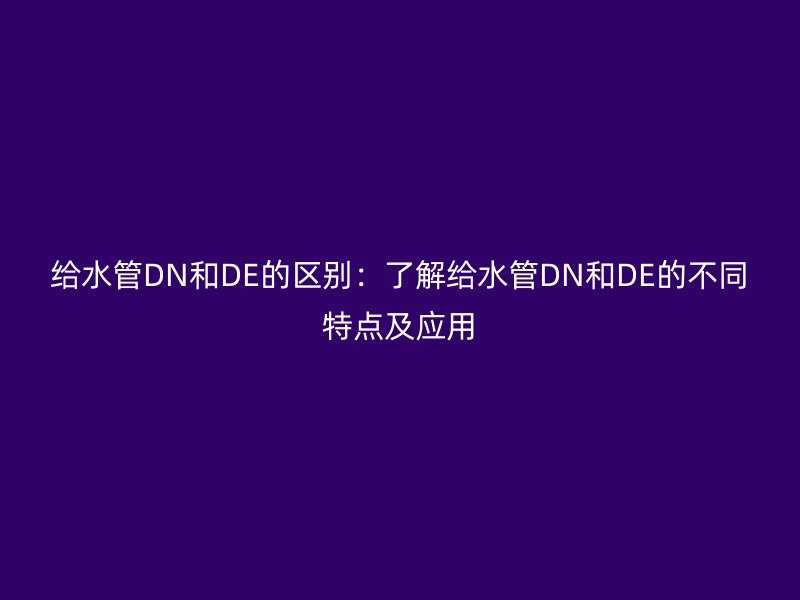 給水管DN和DE的區(qū)別:了解給水管DN和DE的不同特點及應(yīng)用