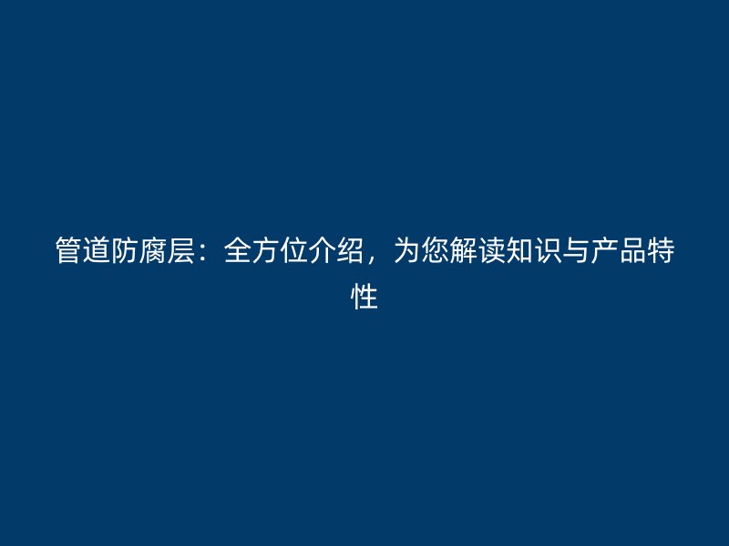 管道防腐層:全方位介紹,為您解讀知識與產品特性