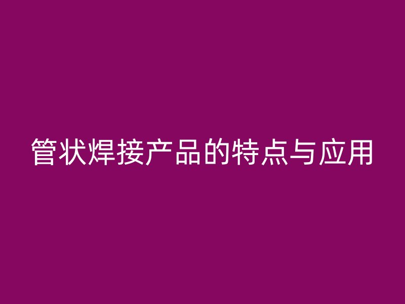 管狀焊接產品的特點與應用