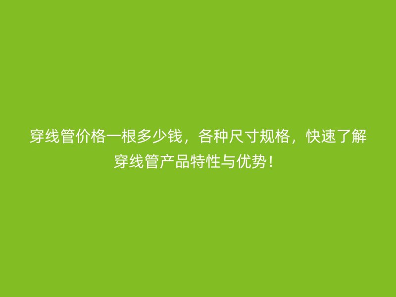 穿線管價(jià)格一根多少錢，各種尺寸規(guī)格，快速了解穿線管產(chǎn)品特性與優(yōu)勢(shì)！