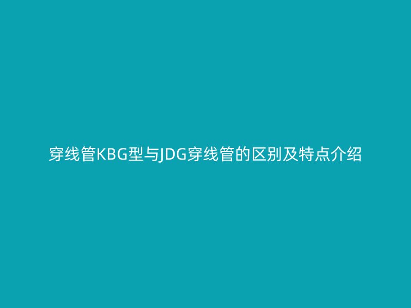 穿線管KBG型與JDG穿線管的區別及特點介紹