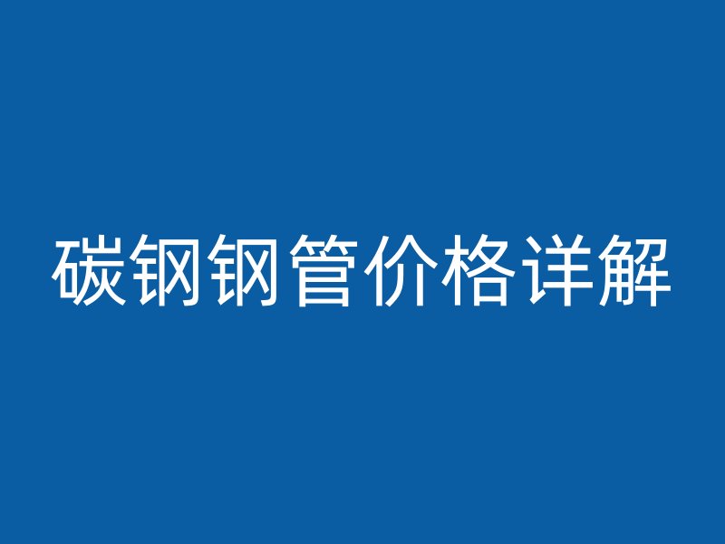 碳鋼鋼管價格詳解