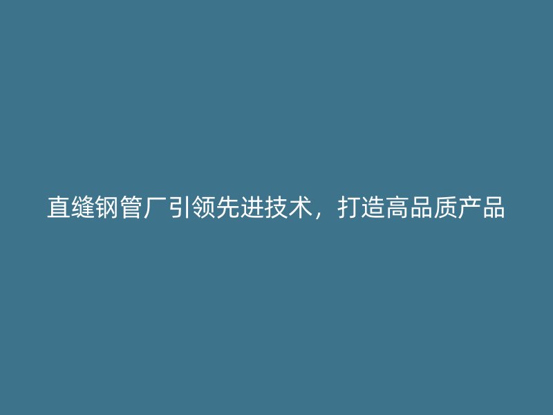 直縫鋼管廠引領(lǐng)先進技術(shù)，打造高品質(zhì)產(chǎn)品