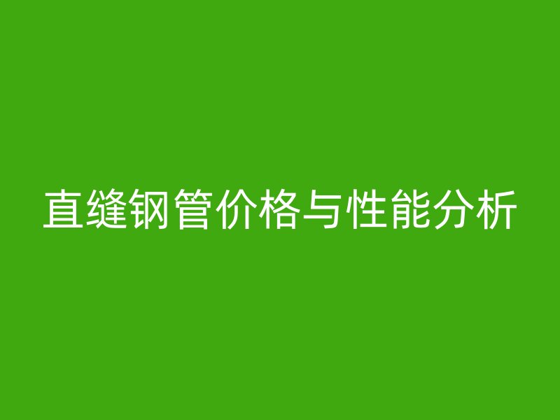 直縫鋼管價格與性能分析