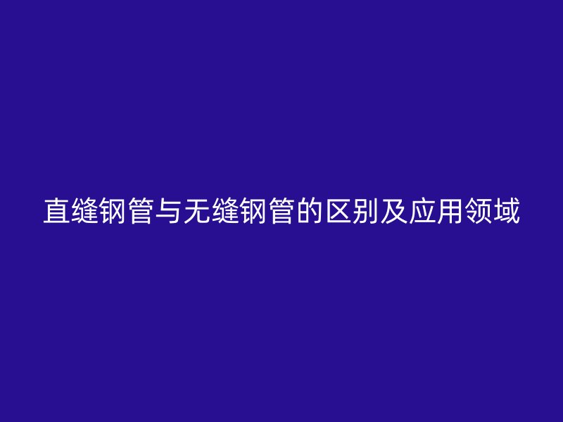 直縫鋼管與無縫鋼管的區別及應用領域
