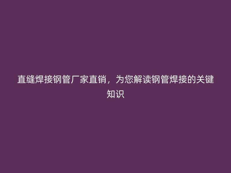 直縫焊接鋼管廠家直銷，為您解讀鋼管焊接的關鍵知識