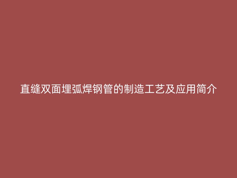 直縫雙面埋弧焊鋼管的制造工藝及應(yīng)用簡(jiǎn)介