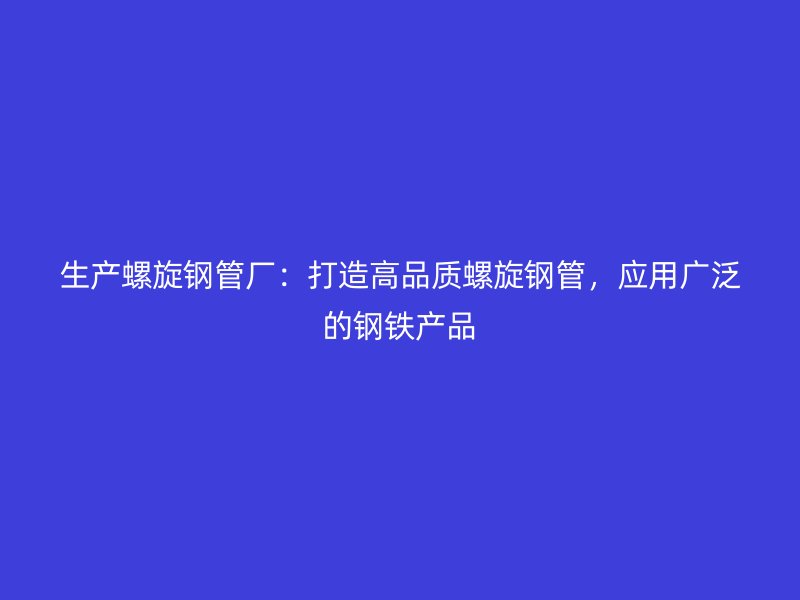 生產螺旋鋼管廠：打造高品質螺旋鋼管，應用廣泛的鋼鐵產品