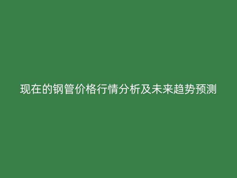 現在的鋼管價格行情分析及未來趨勢預測