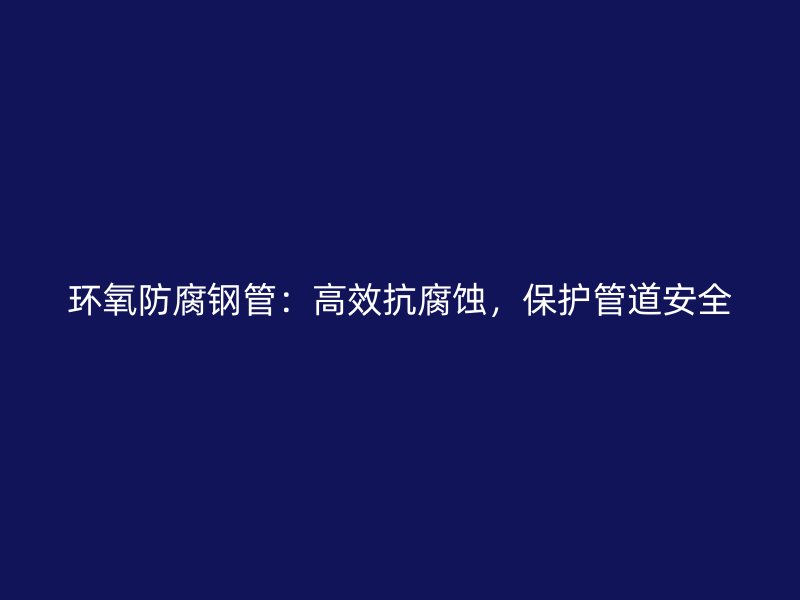 環(huán)氧防腐鋼管:高效抗腐蝕,保護(hù)管道安全