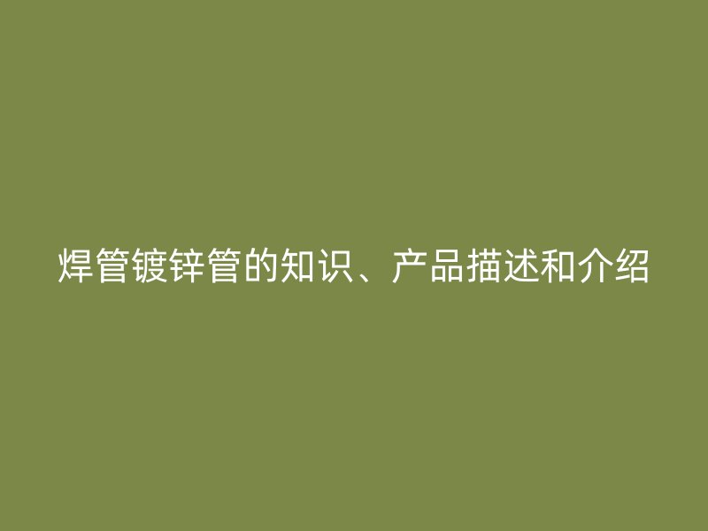 焊管鍍鋅管的知識、產(chǎn)品描述和介紹