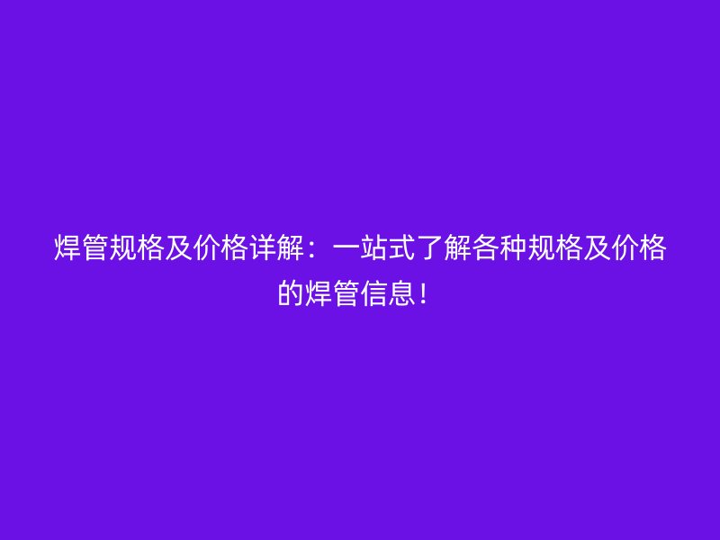 焊管規格及價格詳解：一站式了解各種規格及價格的焊管信息！