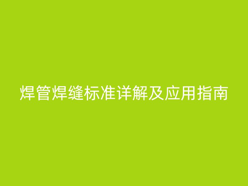 焊管焊縫標準詳解及應用指南