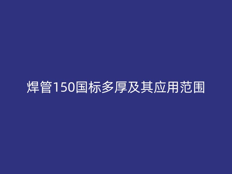 焊管150國標(biāo)多厚及其應(yīng)用范圍