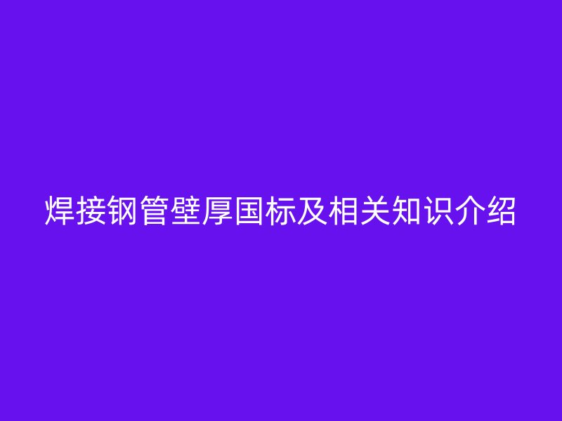 焊接鋼管壁厚國標(biāo)及相關(guān)知識(shí)介紹