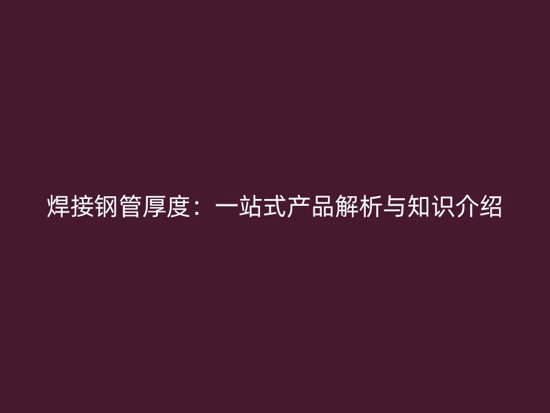 焊接鋼管厚度:一站式產品解析與知識介紹