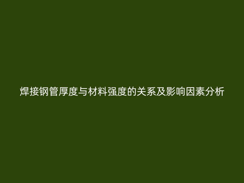 焊接鋼管厚度與材料強度的關系及影響因素分析