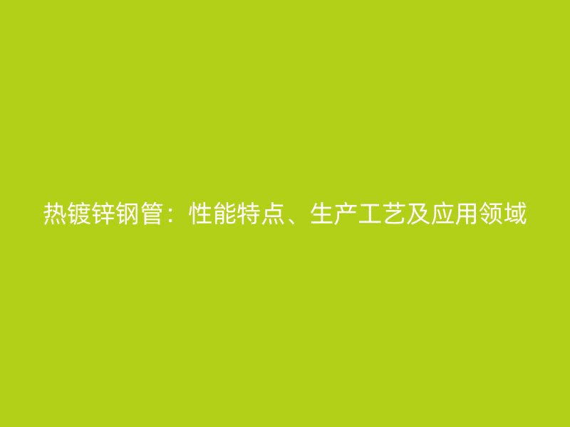 熱鍍鋅鋼管：性能特點、生產工藝及應用領域