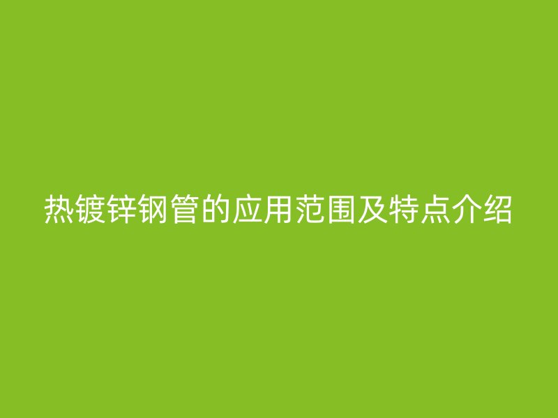 熱鍍鋅鋼管的應用范圍及特點介紹