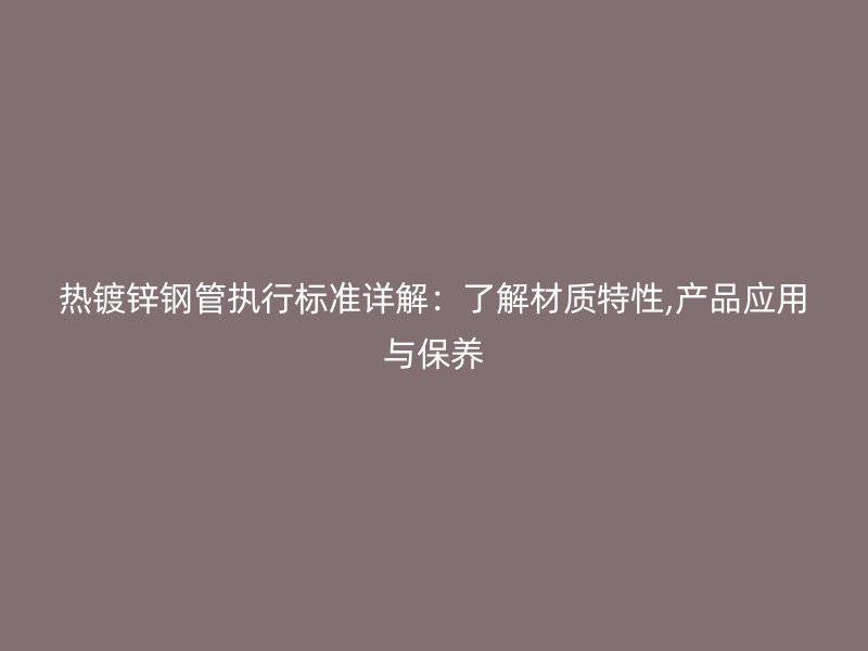 熱鍍鋅鋼管執(zhí)行標(biāo)準(zhǔn)詳解：了解材質(zhì)特性,產(chǎn)品應(yīng)用與保養(yǎng)