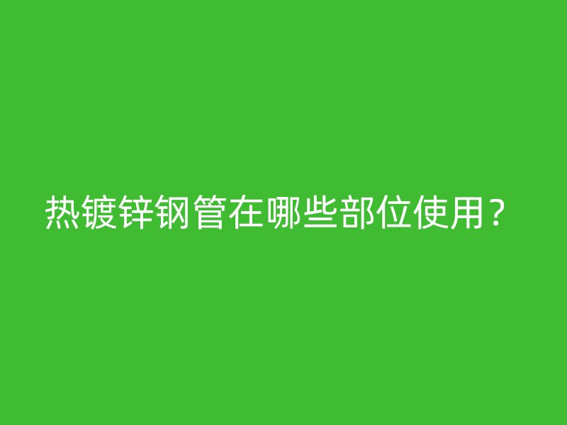 熱鍍鋅鋼管在哪些部位使用?