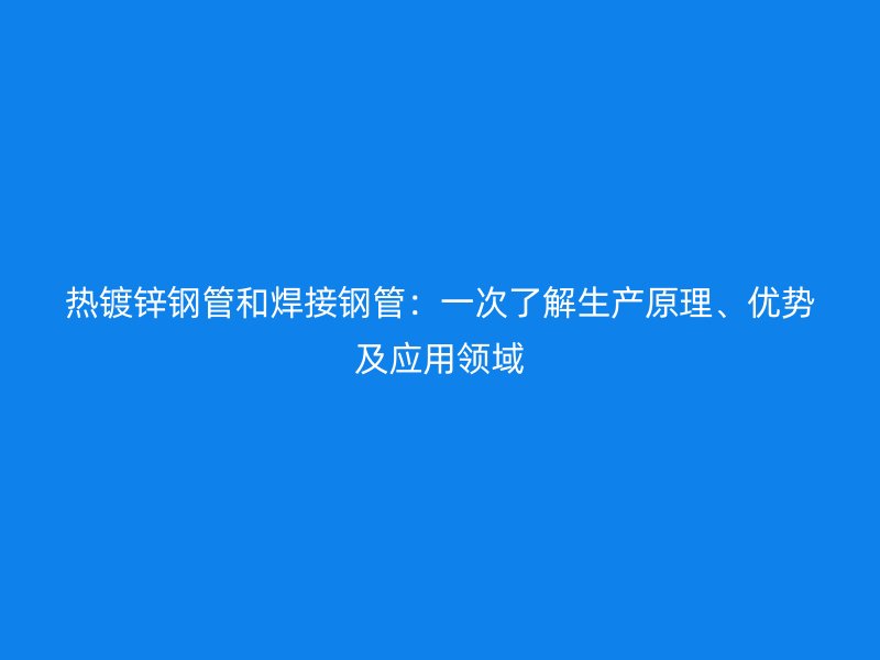 熱鍍鋅鋼管和焊接鋼管：一次了解生產原理、優勢及應用領域