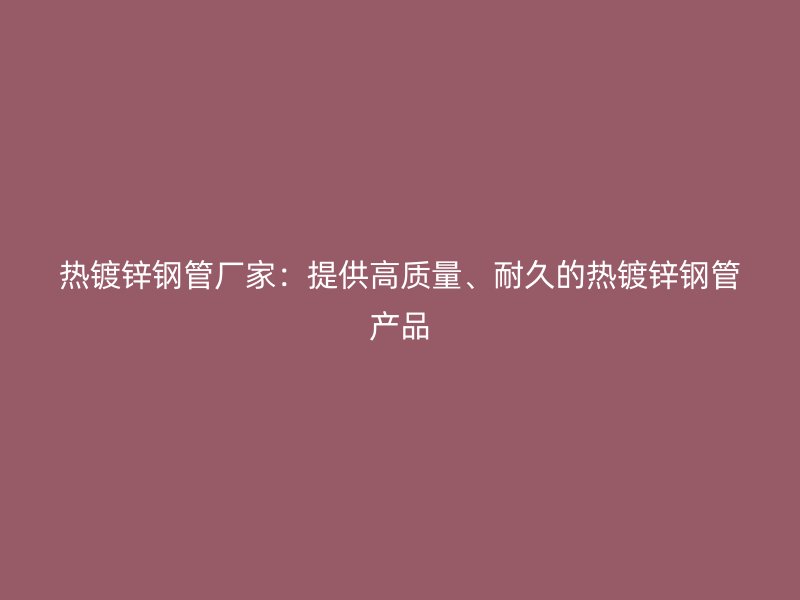 熱鍍鋅鋼管廠家：提供高質(zhì)量、耐久的熱鍍鋅鋼管產(chǎn)品