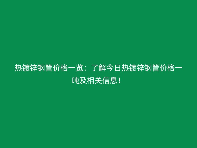 熱鍍鋅鋼管價格一覽：了解今日熱鍍鋅鋼管價格一噸及相關信息！