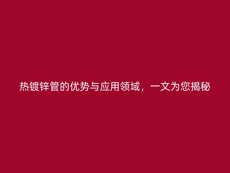熱鍍鋅管的優勢與應用領域，一文為您揭秘