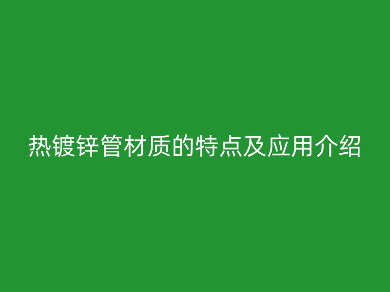 熱鍍鋅管材質(zhì)的特點(diǎn)及應(yīng)用介紹