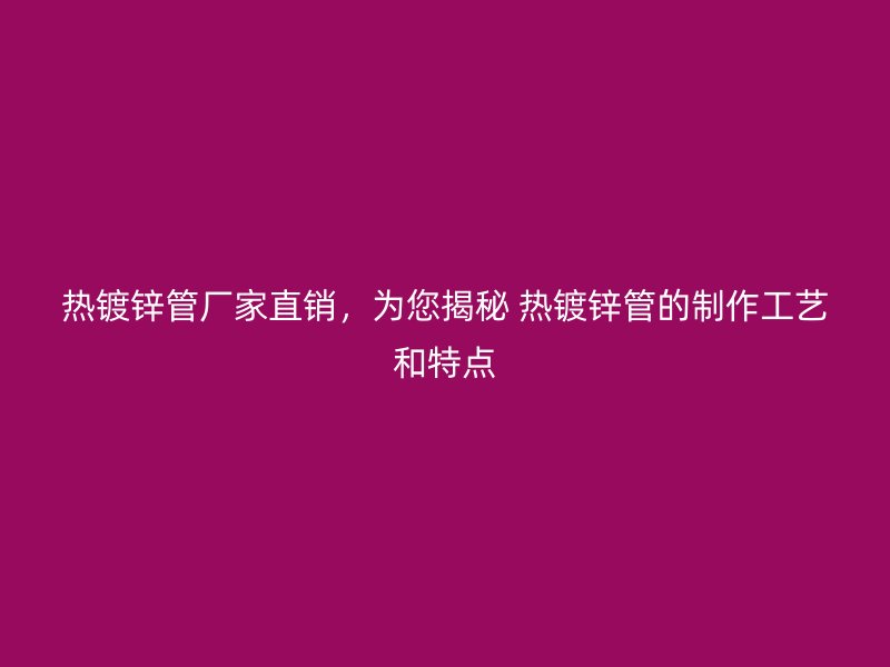 熱鍍鋅管廠家直銷，為您揭秘 熱鍍鋅管的制作工藝和特點