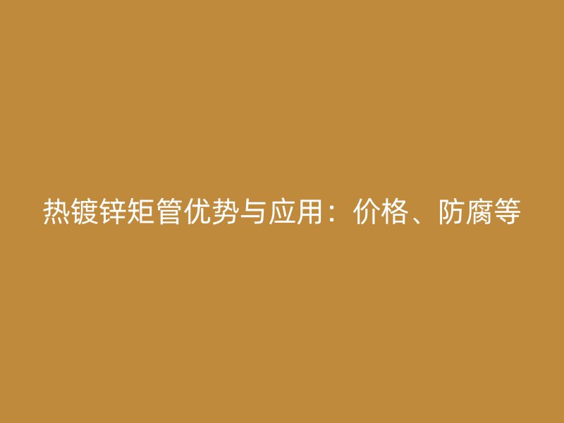 熱鍍鋅矩管優勢與應用：價格、防腐等