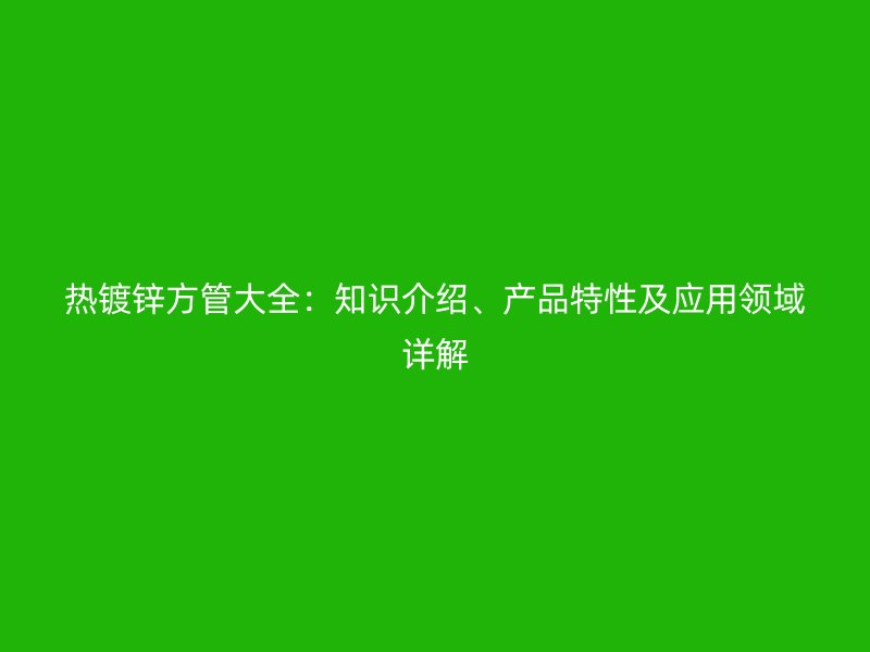 熱鍍鋅方管大全：知識介紹、產品特性及應用領域詳解
