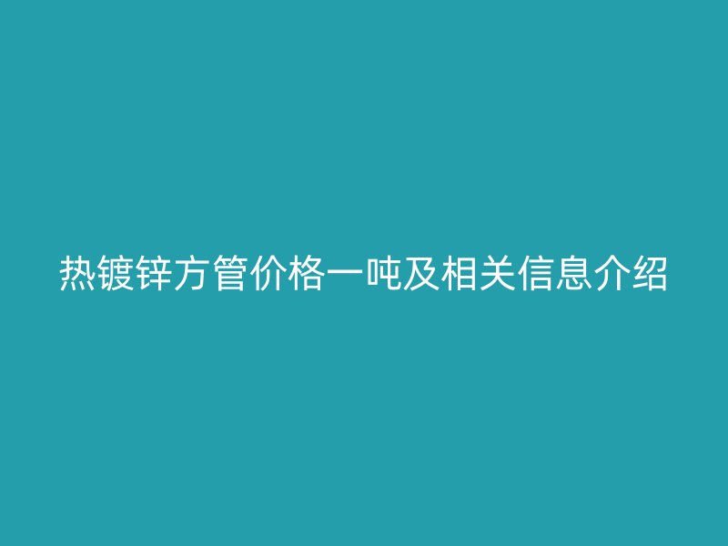 熱鍍鋅方管價格一噸及相關信息介紹
