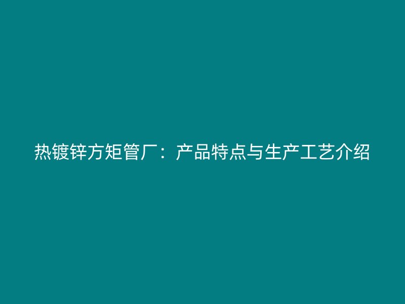 熱鍍鋅方矩管廠：產品特點與生產工藝介紹