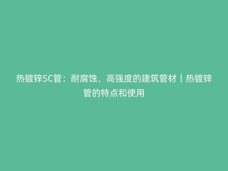 熱鍍鋅SC管：耐腐蝕、高強(qiáng)度的建筑管材｜熱鍍鋅管的特點(diǎn)和使用