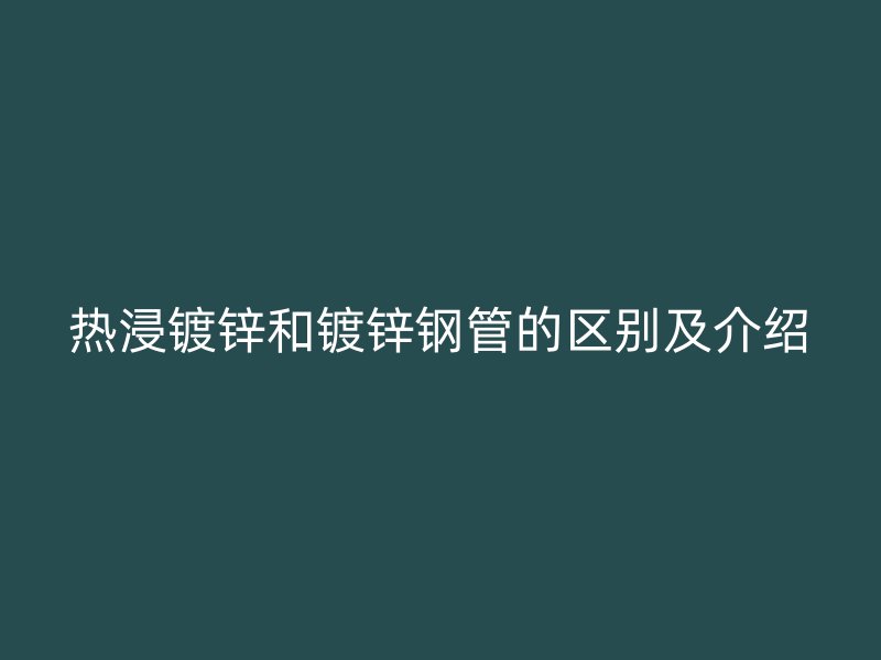 熱浸鍍鋅和鍍鋅鋼管的區(qū)別及介紹