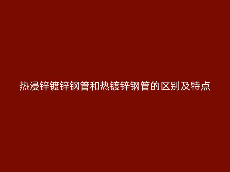 熱浸鋅鍍鋅鋼管和熱鍍鋅鋼管的區別及特點