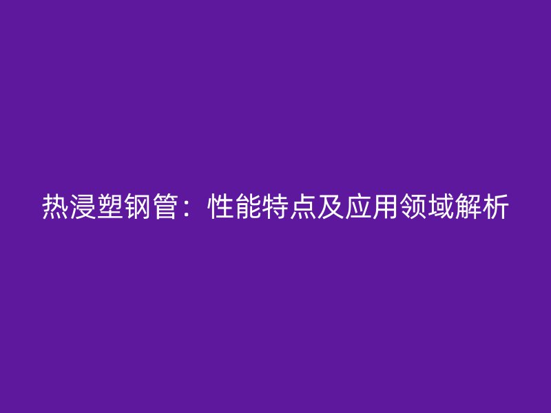 熱浸塑鋼管：性能特點及應(yīng)用領(lǐng)域解析