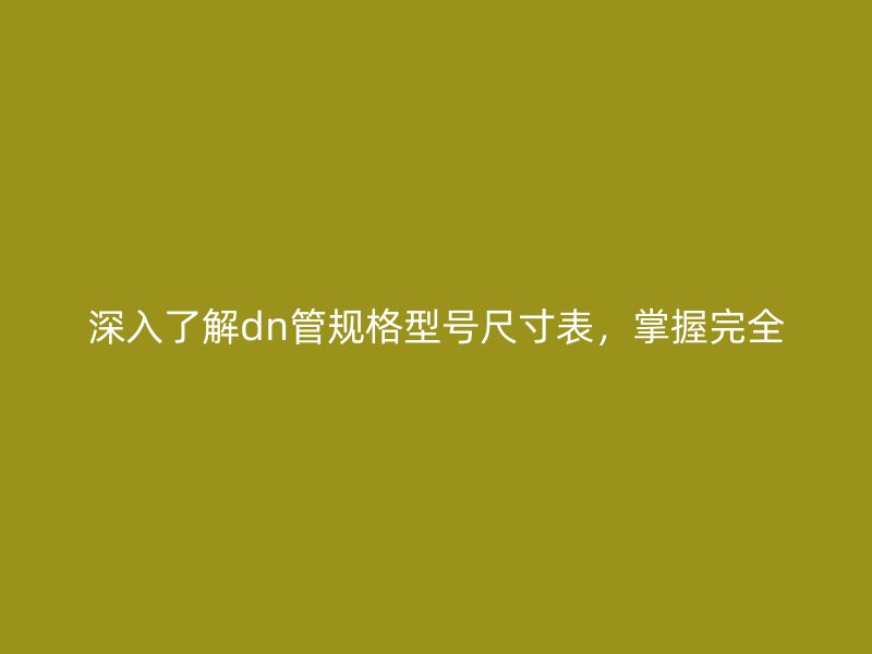 深入了解dn管規格型號尺寸表,掌握完全