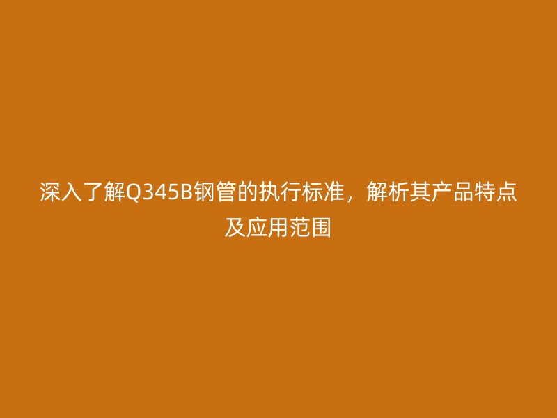 深入了解Q345B鋼管的執(zhí)行標(biāo)準(zhǔn),解析其產(chǎn)品特點(diǎn)及應(yīng)用范圍