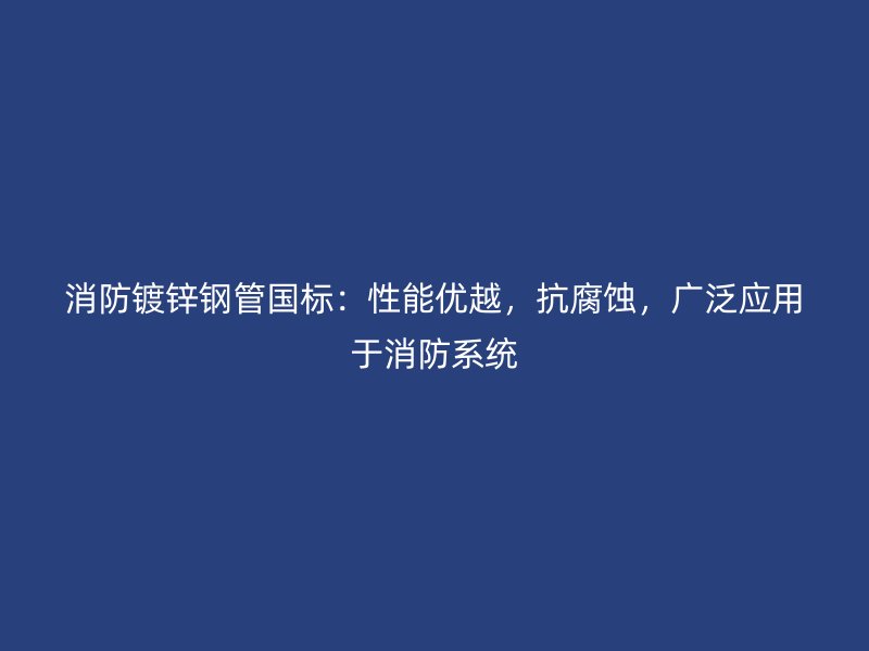 消防鍍鋅鋼管國標：性能優越，抗腐蝕，廣泛應用于消防系統