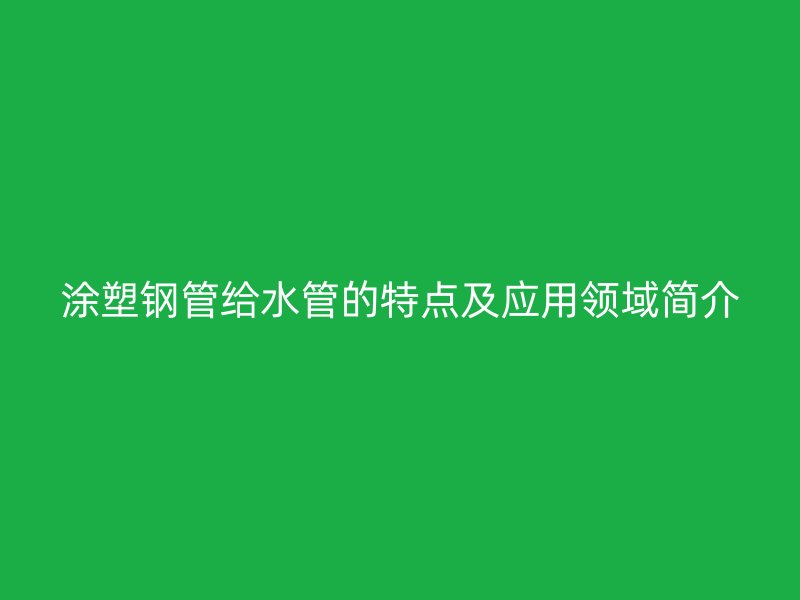 涂塑鋼管給水管的特點(diǎn)及應(yīng)用領(lǐng)域簡介